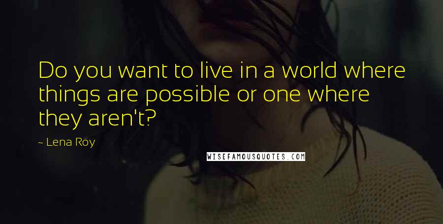 Lena Roy Quotes: Do you want to live in a world where things are possible or one where they aren't?