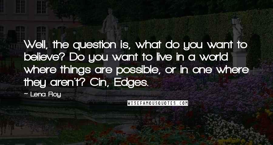 Lena Roy Quotes: Well, the question is, what do you want to believe? Do you want to live in a world where things are possible, or in one where they aren't? Cin, Edges.