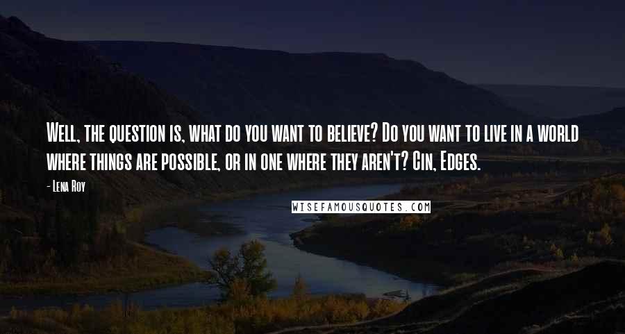 Lena Roy Quotes: Well, the question is, what do you want to believe? Do you want to live in a world where things are possible, or in one where they aren't? Cin, Edges.