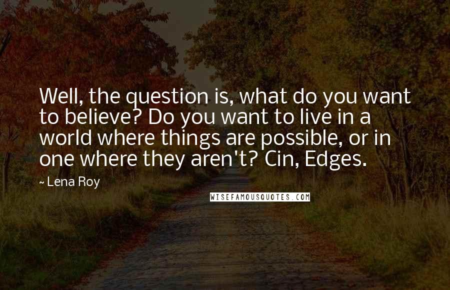 Lena Roy Quotes: Well, the question is, what do you want to believe? Do you want to live in a world where things are possible, or in one where they aren't? Cin, Edges.