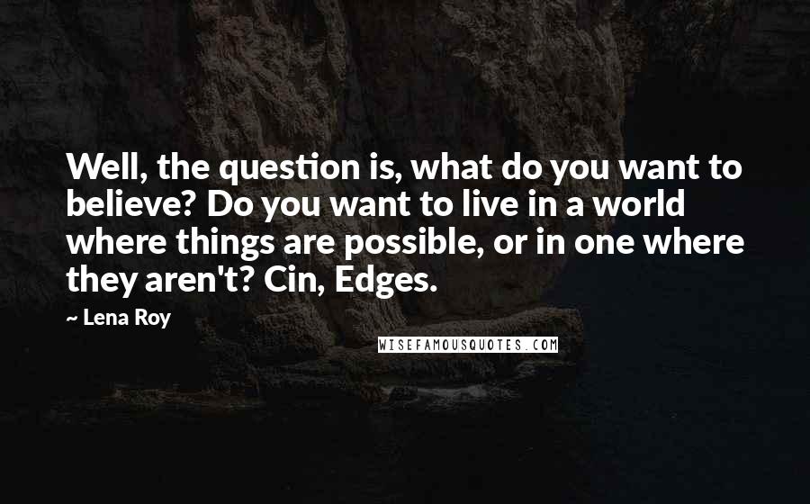 Lena Roy Quotes: Well, the question is, what do you want to believe? Do you want to live in a world where things are possible, or in one where they aren't? Cin, Edges.