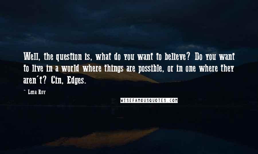 Lena Roy Quotes: Well, the question is, what do you want to believe? Do you want to live in a world where things are possible, or in one where they aren't? Cin, Edges.