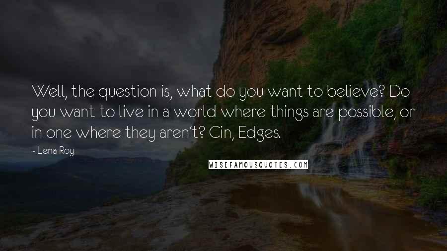 Lena Roy Quotes: Well, the question is, what do you want to believe? Do you want to live in a world where things are possible, or in one where they aren't? Cin, Edges.