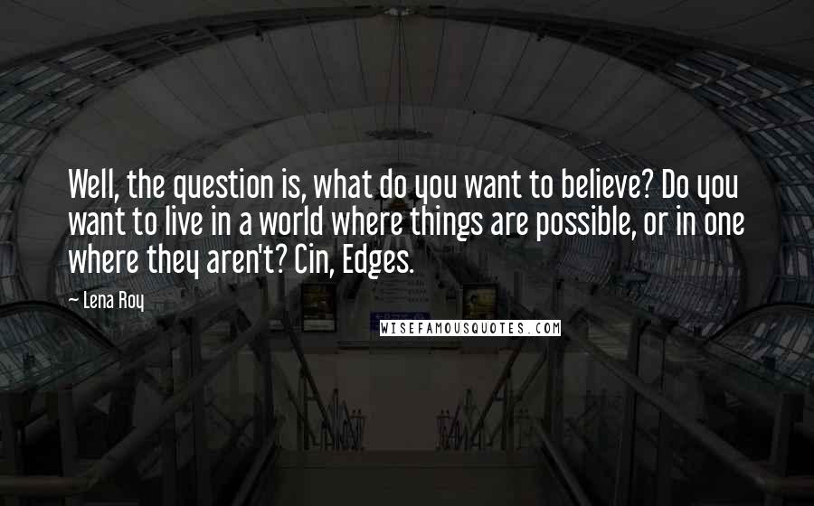 Lena Roy Quotes: Well, the question is, what do you want to believe? Do you want to live in a world where things are possible, or in one where they aren't? Cin, Edges.