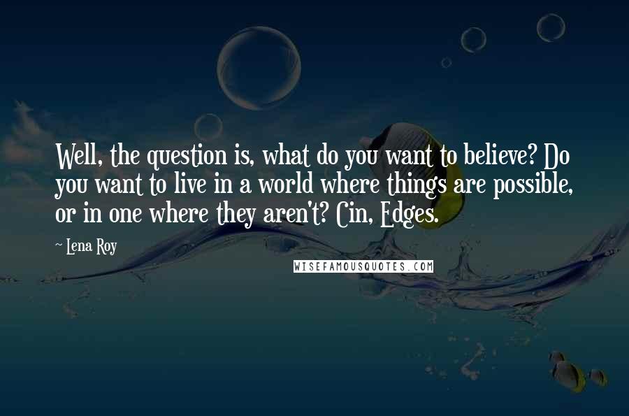 Lena Roy Quotes: Well, the question is, what do you want to believe? Do you want to live in a world where things are possible, or in one where they aren't? Cin, Edges.