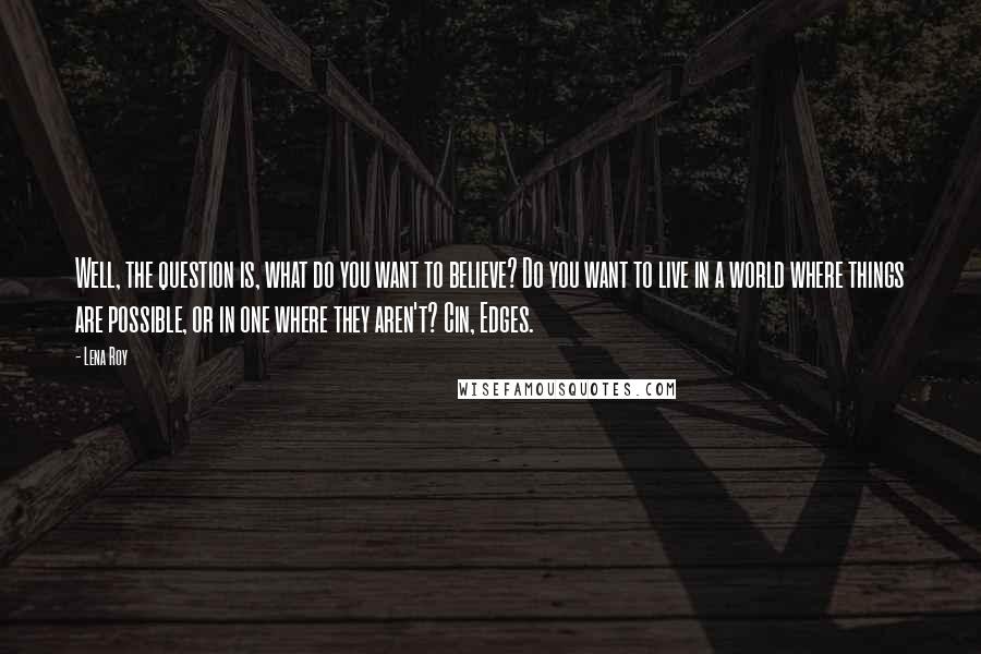 Lena Roy Quotes: Well, the question is, what do you want to believe? Do you want to live in a world where things are possible, or in one where they aren't? Cin, Edges.