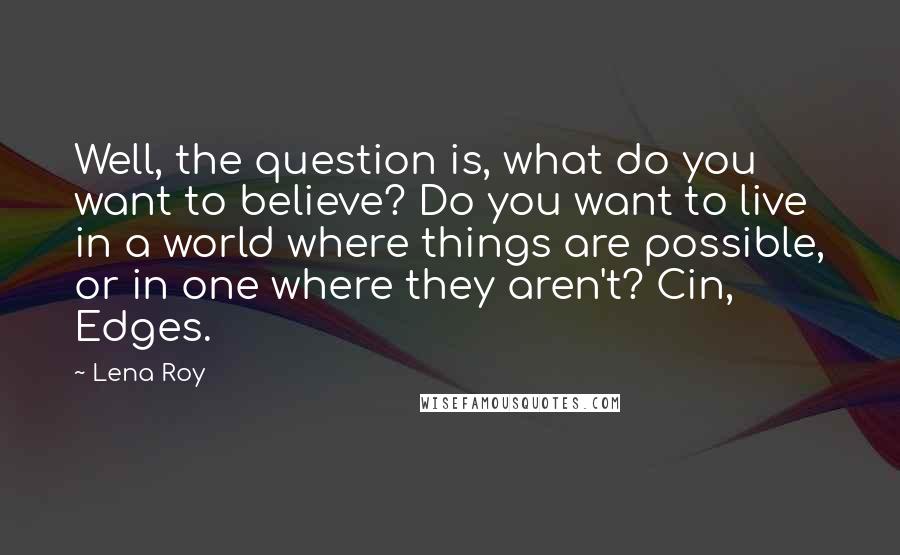 Lena Roy Quotes: Well, the question is, what do you want to believe? Do you want to live in a world where things are possible, or in one where they aren't? Cin, Edges.