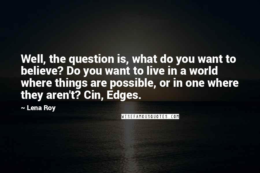 Lena Roy Quotes: Well, the question is, what do you want to believe? Do you want to live in a world where things are possible, or in one where they aren't? Cin, Edges.