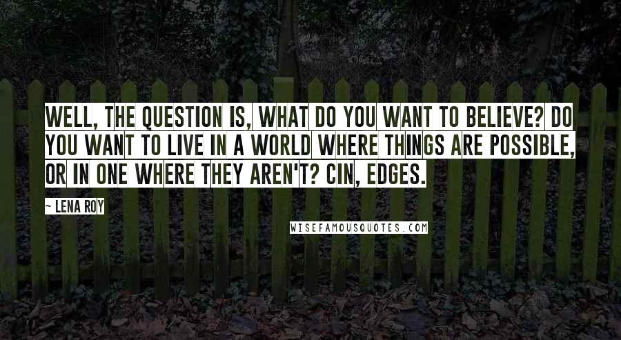 Lena Roy Quotes: Well, the question is, what do you want to believe? Do you want to live in a world where things are possible, or in one where they aren't? Cin, Edges.