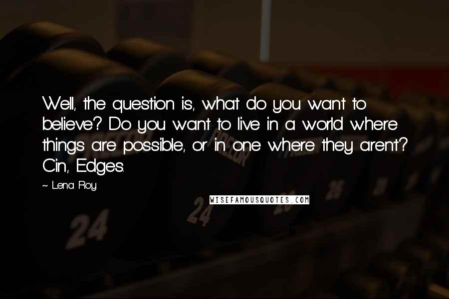 Lena Roy Quotes: Well, the question is, what do you want to believe? Do you want to live in a world where things are possible, or in one where they aren't? Cin, Edges.