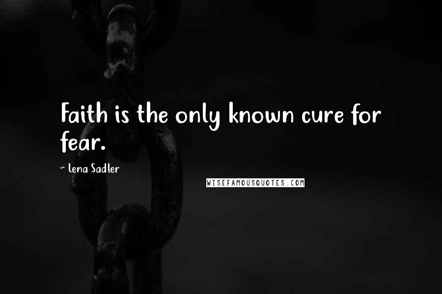 Lena Sadler Quotes: Faith is the only known cure for fear.