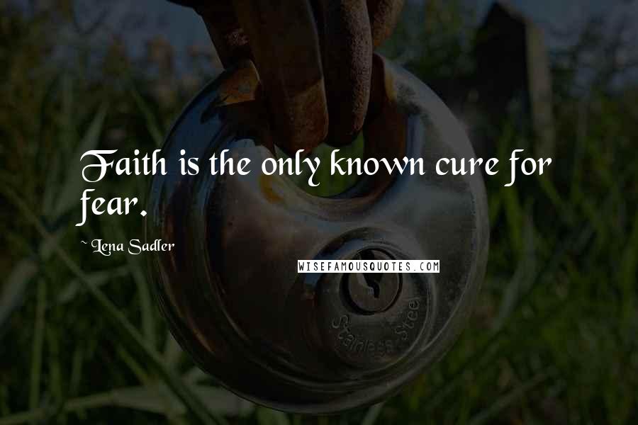 Lena Sadler Quotes: Faith is the only known cure for fear.