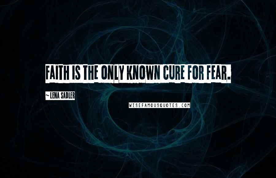 Lena Sadler Quotes: Faith is the only known cure for fear.