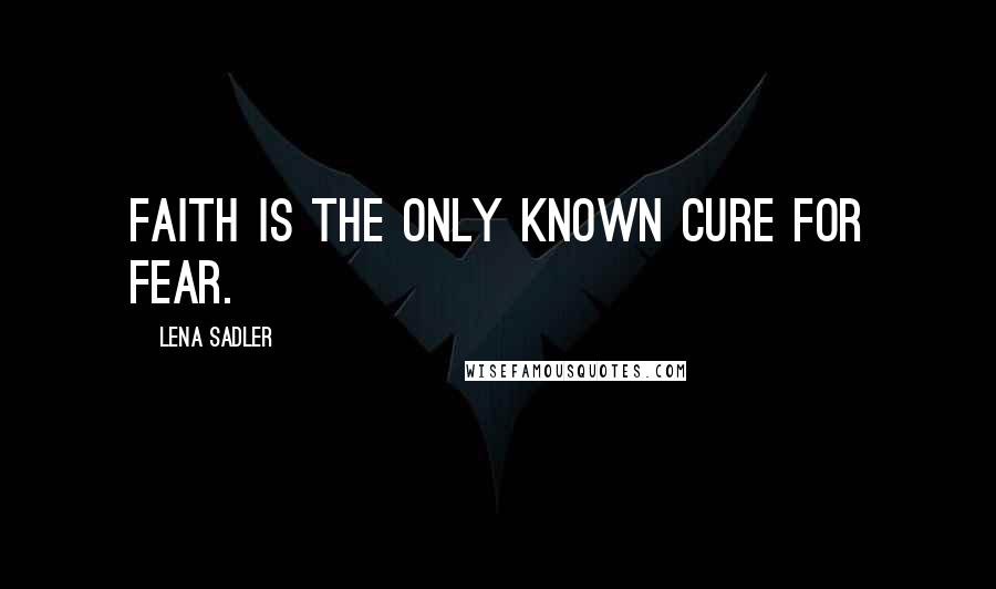 Lena Sadler Quotes: Faith is the only known cure for fear.