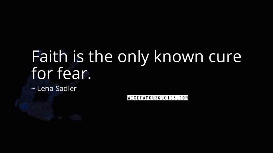 Lena Sadler Quotes: Faith is the only known cure for fear.