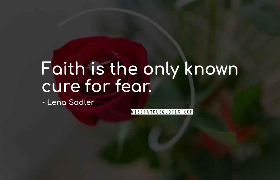 Lena Sadler Quotes: Faith is the only known cure for fear.