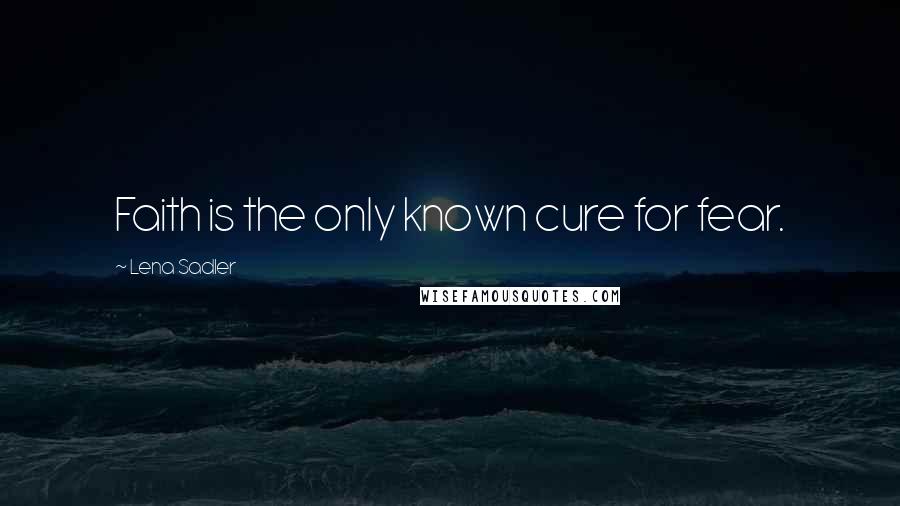 Lena Sadler Quotes: Faith is the only known cure for fear.