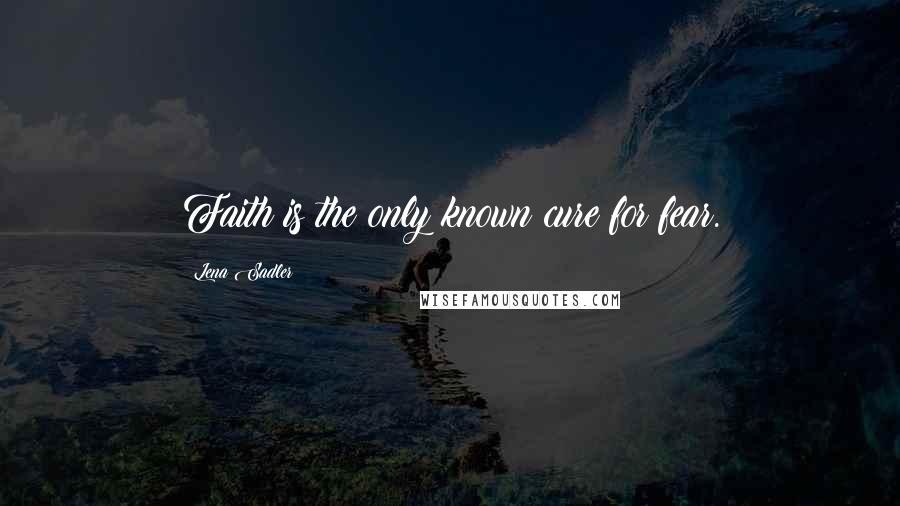 Lena Sadler Quotes: Faith is the only known cure for fear.