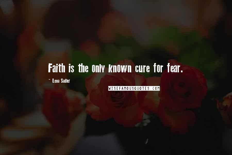 Lena Sadler Quotes: Faith is the only known cure for fear.