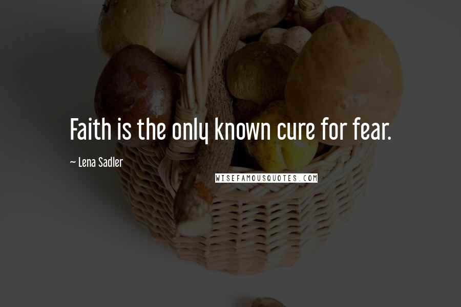 Lena Sadler Quotes: Faith is the only known cure for fear.