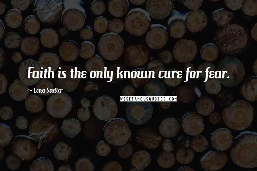 Lena Sadler Quotes: Faith is the only known cure for fear.