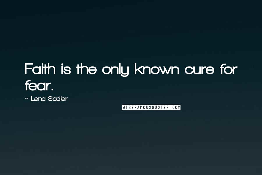 Lena Sadler Quotes: Faith is the only known cure for fear.