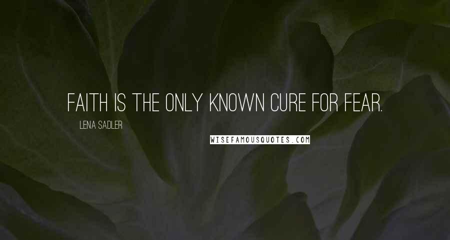 Lena Sadler Quotes: Faith is the only known cure for fear.