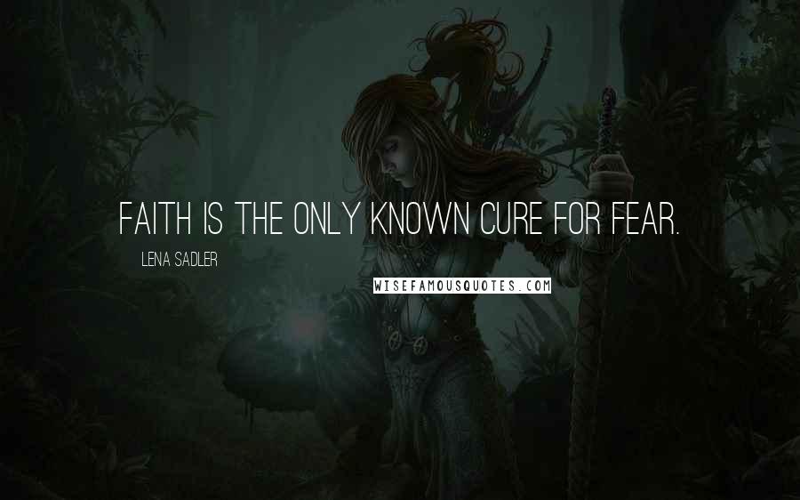 Lena Sadler Quotes: Faith is the only known cure for fear.