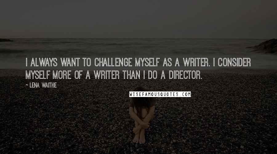 Lena Waithe Quotes: I always want to challenge myself as a writer. I consider myself more of a writer than I do a director.