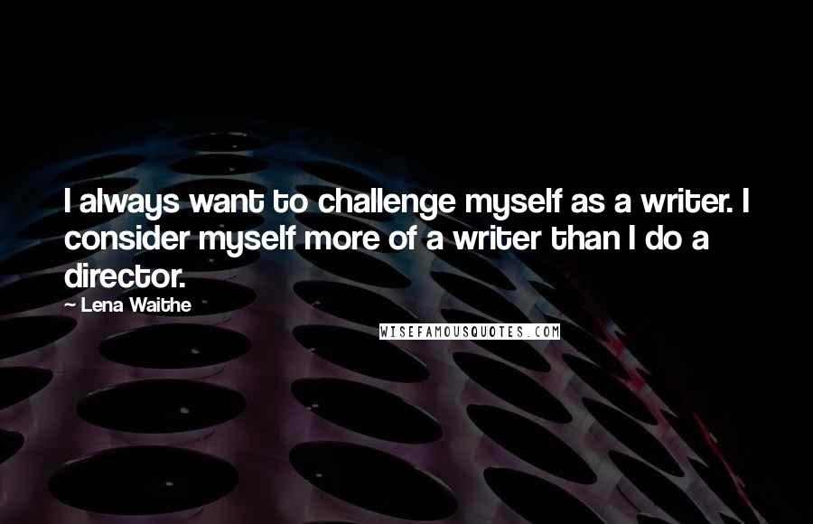 Lena Waithe Quotes: I always want to challenge myself as a writer. I consider myself more of a writer than I do a director.