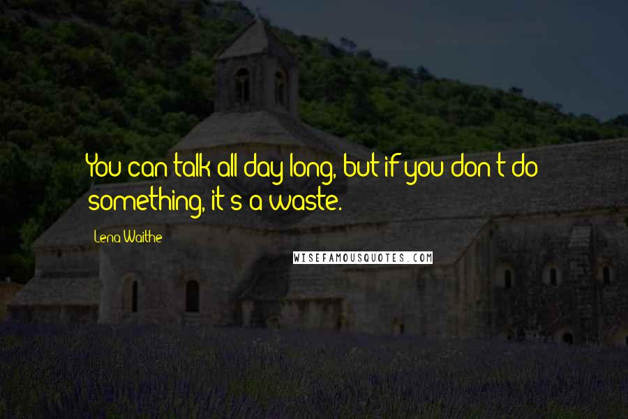 Lena Waithe Quotes: You can talk all day long, but if you don't do something, it's a waste.