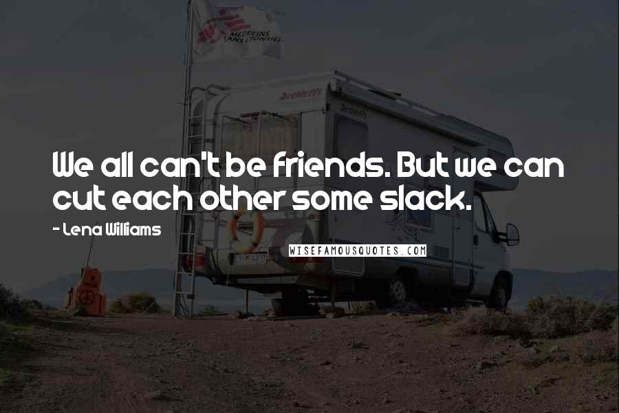 Lena Williams Quotes: We all can't be friends. But we can cut each other some slack.