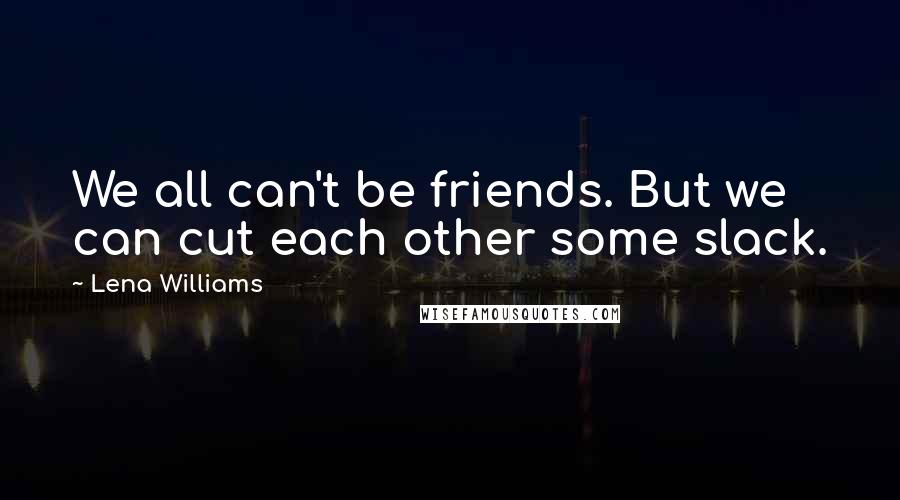 Lena Williams Quotes: We all can't be friends. But we can cut each other some slack.