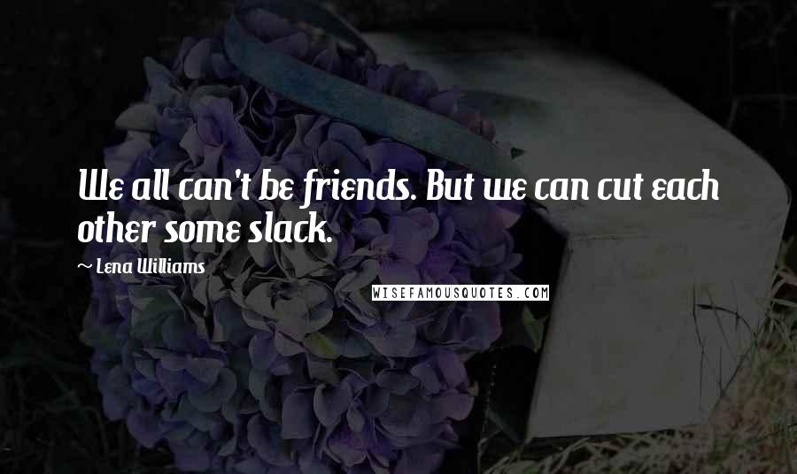 Lena Williams Quotes: We all can't be friends. But we can cut each other some slack.