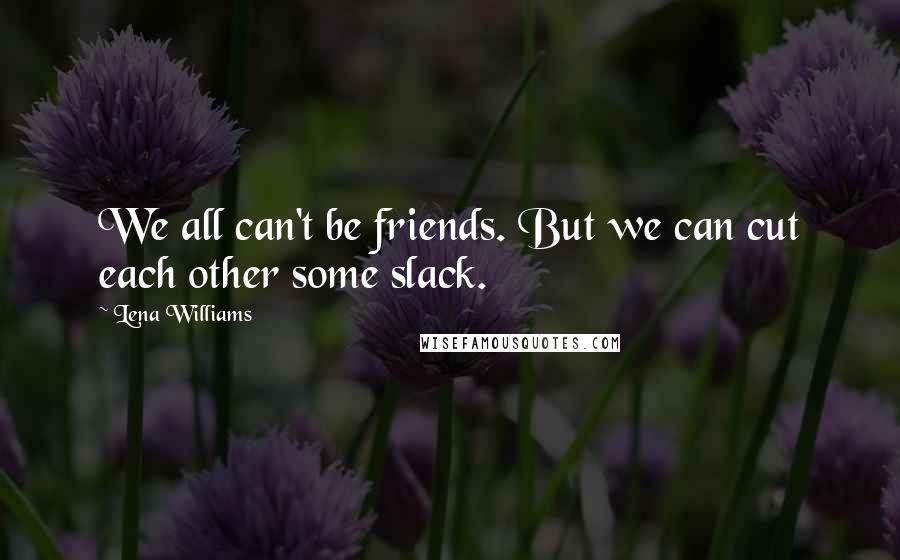 Lena Williams Quotes: We all can't be friends. But we can cut each other some slack.