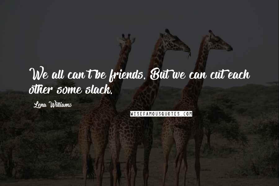 Lena Williams Quotes: We all can't be friends. But we can cut each other some slack.