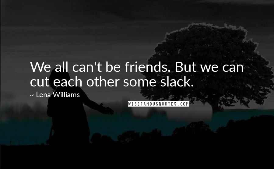 Lena Williams Quotes: We all can't be friends. But we can cut each other some slack.