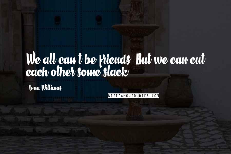 Lena Williams Quotes: We all can't be friends. But we can cut each other some slack.