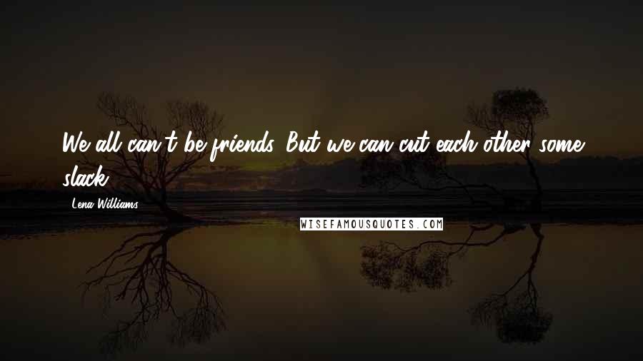 Lena Williams Quotes: We all can't be friends. But we can cut each other some slack.