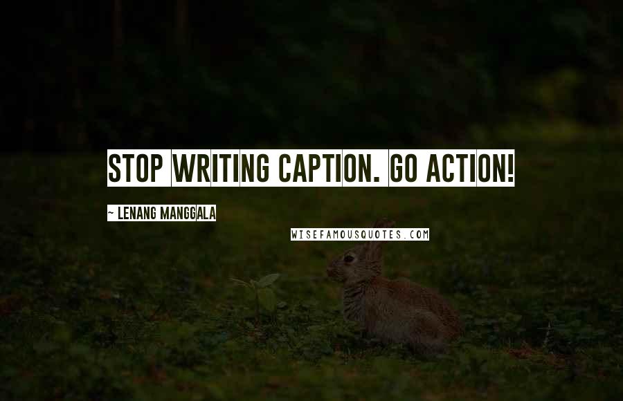 Lenang Manggala Quotes: Stop writing caption. Go action!