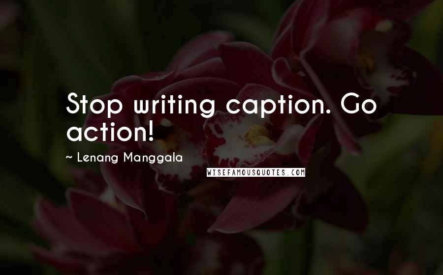 Lenang Manggala Quotes: Stop writing caption. Go action!