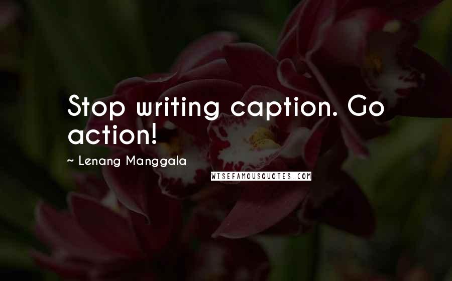 Lenang Manggala Quotes: Stop writing caption. Go action!