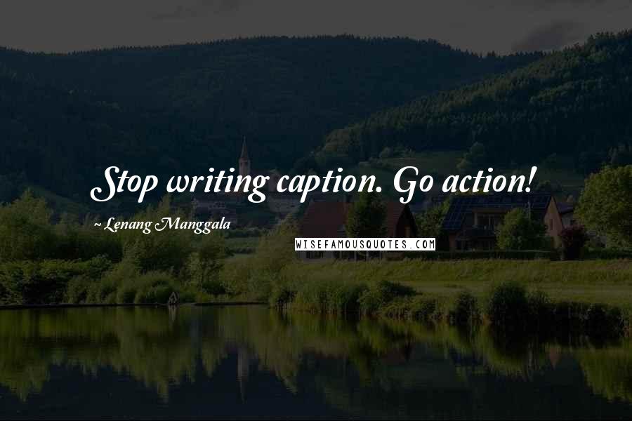 Lenang Manggala Quotes: Stop writing caption. Go action!