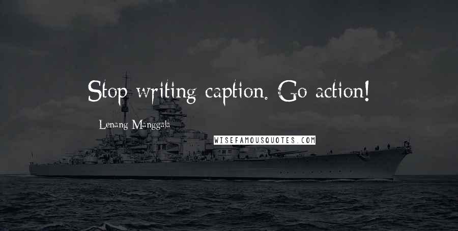 Lenang Manggala Quotes: Stop writing caption. Go action!