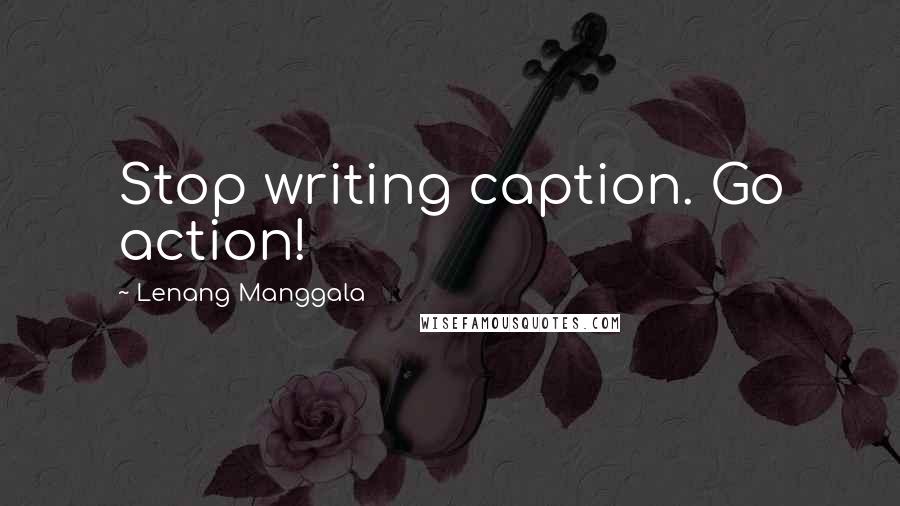 Lenang Manggala Quotes: Stop writing caption. Go action!