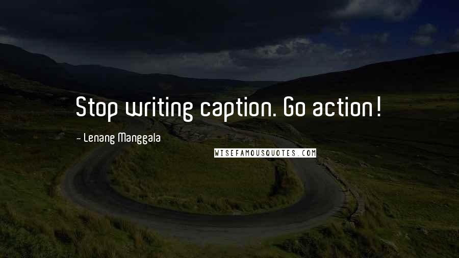 Lenang Manggala Quotes: Stop writing caption. Go action!