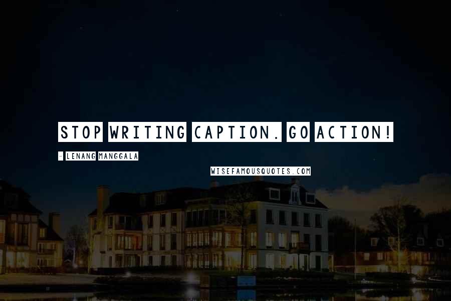 Lenang Manggala Quotes: Stop writing caption. Go action!