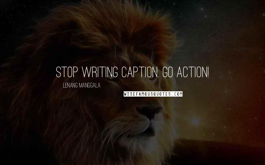 Lenang Manggala Quotes: Stop writing caption. Go action!