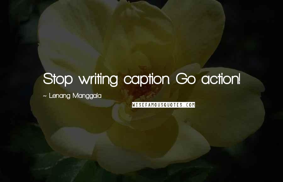 Lenang Manggala Quotes: Stop writing caption. Go action!