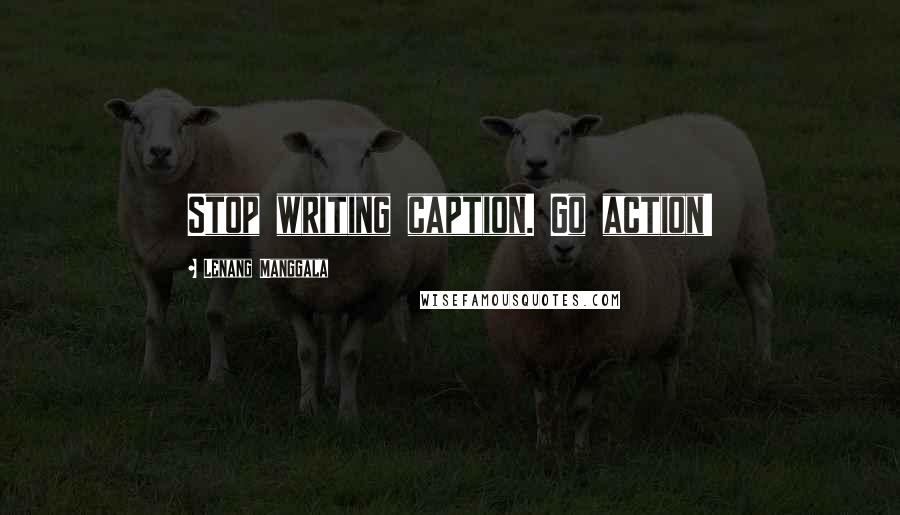 Lenang Manggala Quotes: Stop writing caption. Go action!